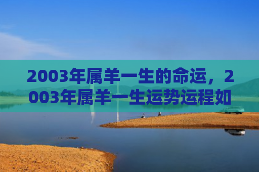 2003年属羊一生的命运，2003年属羊一生运势运程如何