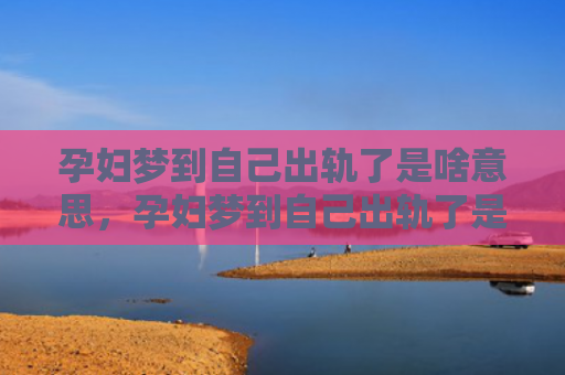 孕妇梦到自己出轨了是啥意思，孕妇梦到自己出轨了是胎梦吗