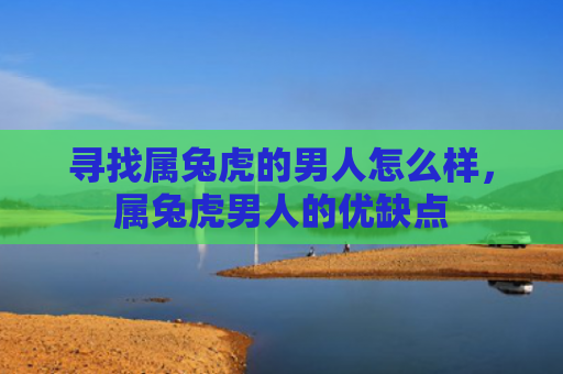 寻找属兔虎的男人怎么样，属兔虎男人的优缺点