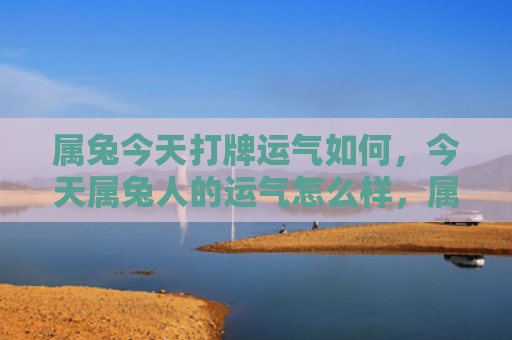 属兔今天打牌运气如何，今天属兔人的运气怎么样，属兔人今天的运势如何