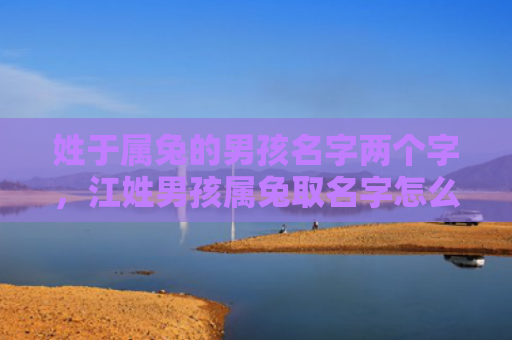 姓于属兔的男孩名字两个字，江姓男孩属兔取名字怎么样，取什么名字比较适合江姓男孩属兔的宝宝