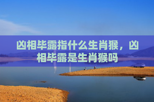 凶相毕露指什么生肖猴，凶相毕露是生肖猴吗