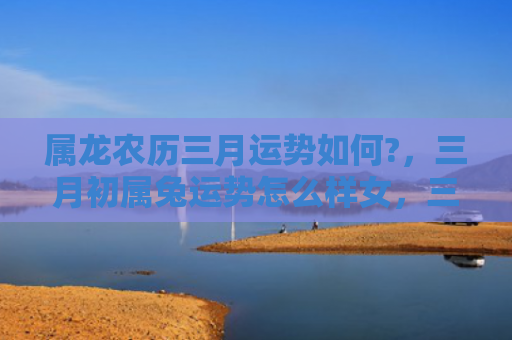 属龙农历三月运势如何?，三月初属兔运势怎么样女，三月初属兔女运势解析