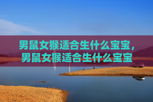 男鼠女猴适合生什么宝宝，男鼠女猴适合生什么宝宝