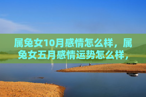 属兔女10月感情怎么样，属兔女五月感情运势怎么样，属兔女五月的感情运势