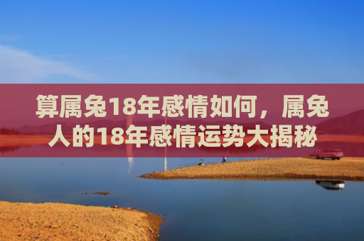 算属兔18年感情如何，属兔人的18年感情运势大揭秘