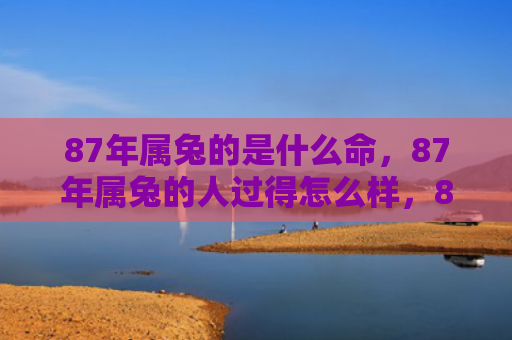 87年属兔的是什么命，87年属兔的人过得怎么样，87年属兔的人的生活状态