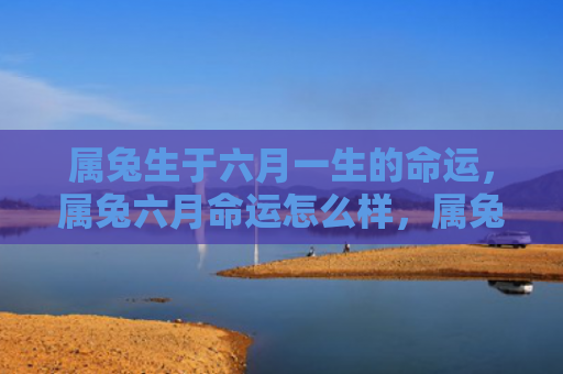 属兔生于六月一生的命运，属兔六月命运怎么样，属兔人六月的运势预测