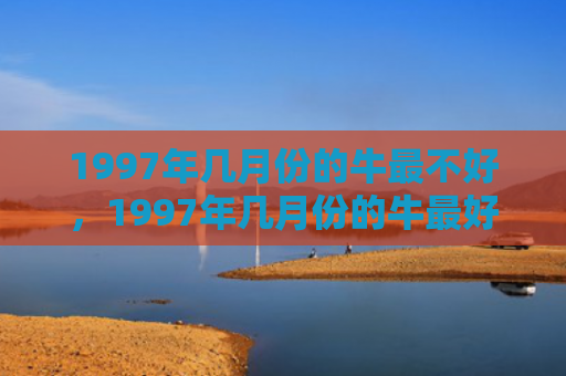 1997年几月份的牛最不好，1997年几月份的牛最好