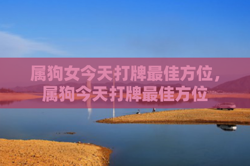 属狗女今天打牌最佳方位，属狗今天打牌最佳方位