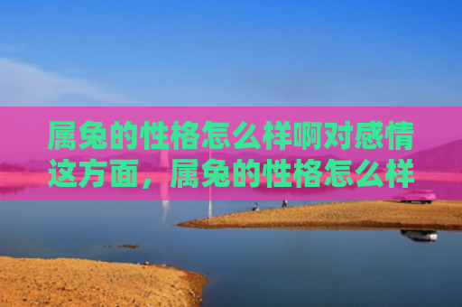 属兔的性格怎么样啊对感情这方面，属兔的性格怎么样啊女生，属兔女生有哪些特点