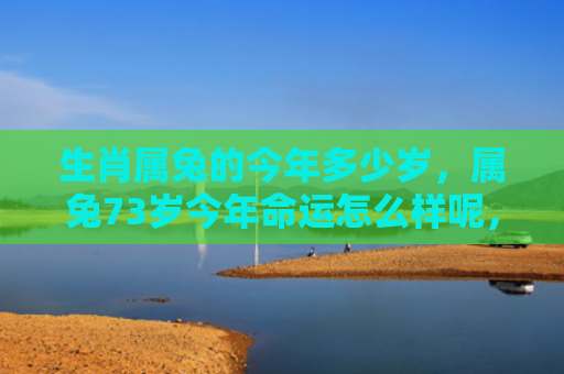 生肖属兔的今年多少岁，属兔73岁今年命运怎么样呢，属兔73岁的人要注意哪些事情