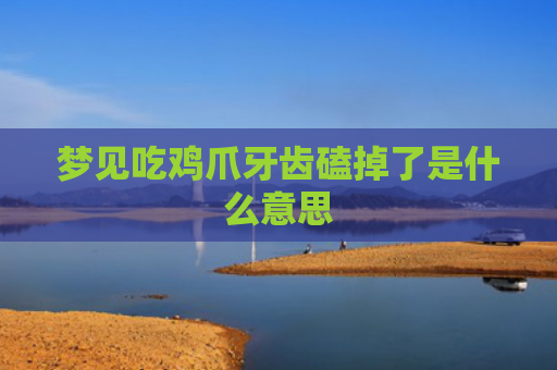 梦见吃鸡爪牙齿磕掉了是什么意思