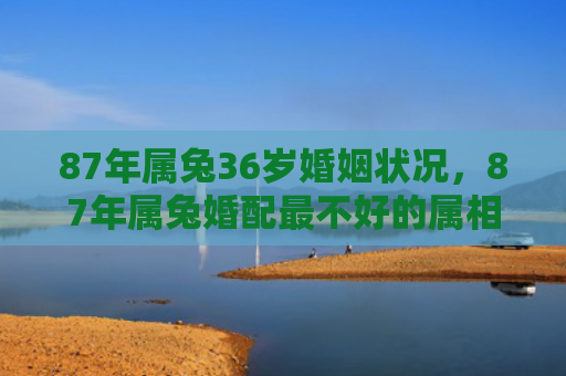 87年属兔36岁婚姻状况，87年属兔婚配最不好的属相