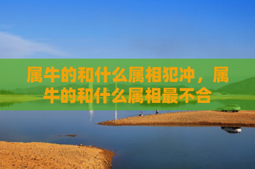 属牛的和什么属相犯冲，属牛的和什么属相最不合
