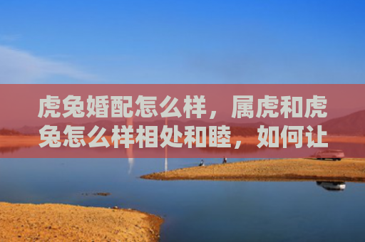 虎兔婚配怎么样，属虎和虎兔怎么样相处和睦，如何让属虎和虎兔和睦相处