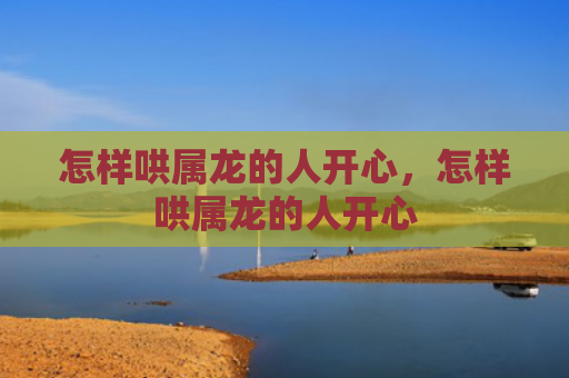 怎样哄属龙的人开心，怎样哄属龙的人开心