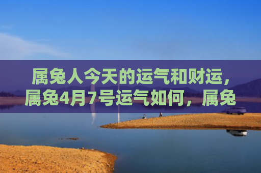 属兔人今天的运气和财运，属兔4月7号运气如何，属兔人4月7号的运势