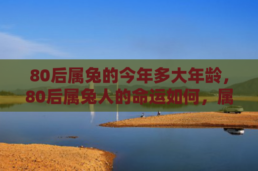 80后属兔的今年多大年龄，80后属兔人的命运如何，属兔的80后会有哪些命运