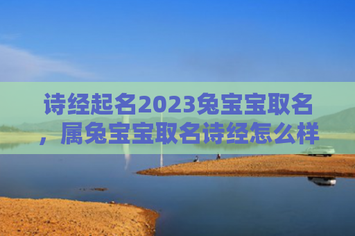 诗经起名2023兔宝宝取名，属兔宝宝取名诗经怎么样，诗经取名是否适合属兔宝宝