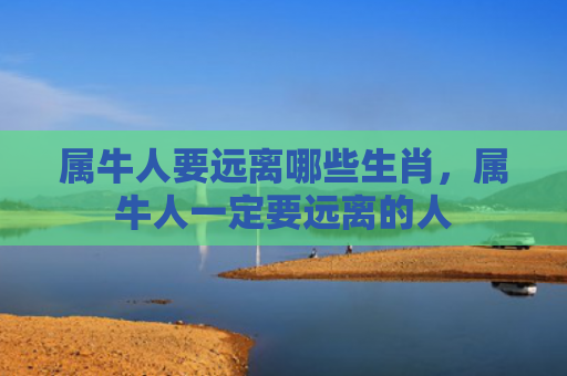属牛人要远离哪些生肖，属牛人一定要远离的人
