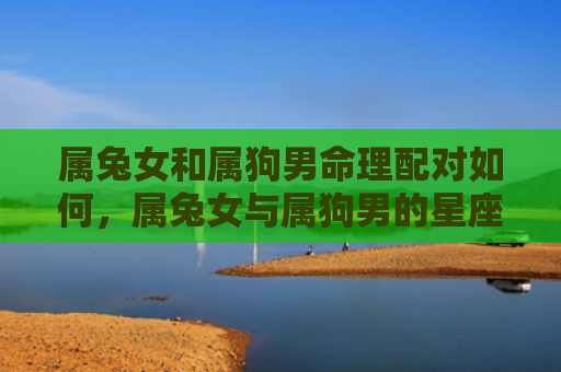 属兔女和属狗男命理配对如何，属兔女与属狗男的星座配对详解