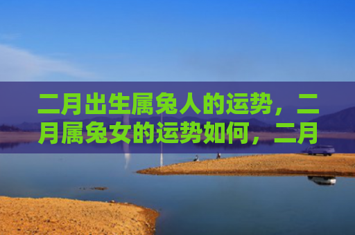 二月出生属兔人的运势，二月属兔女的运势如何，二月属兔女的运势预测