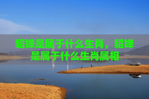 貂婵是属于什么生肖，貂婵是属于什么生肖属相