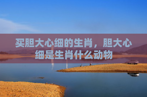 买胆大心细的生肖，胆大心细是生肖什么动物