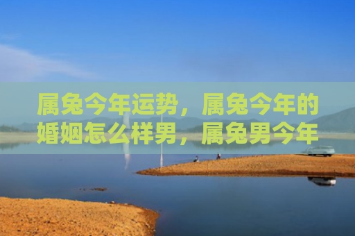 属兔今年运势，属兔今年的婚姻怎么样男，属兔男今年婚姻运势详解