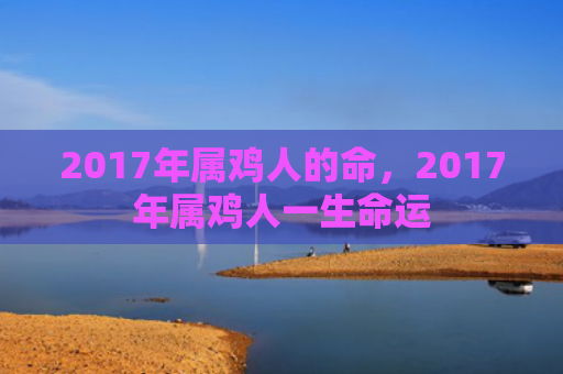 2017年属鸡人的命，2017年属鸡人一生命运