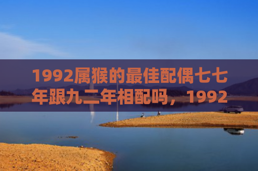 1992属猴的最佳配偶七七年跟九二年相配吗，1992属猴的最佳婚配