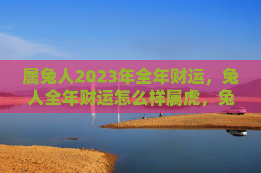 属兔人2023年全年财运，兔人全年财运怎么样属虎，兔人属虎的全年财运