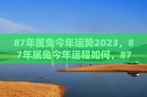 87年属兔今年运势2023，87年属兔今年运程如何，87年属兔的人今年的运程