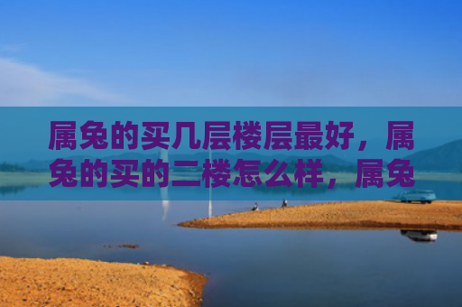 属兔的买几层楼层最好，属兔的买的二楼怎么样，属兔的买的二楼情况