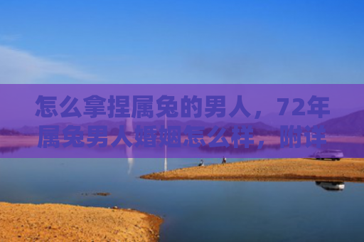 怎么拿捏属兔的男人，72年属兔男人婚姻怎么样，附详细介绍