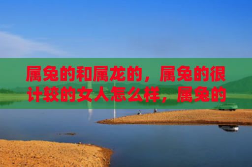 属兔的和属龙的，属兔的很计较的女人怎么样，属兔的很计较的女人究竟该怎么面对