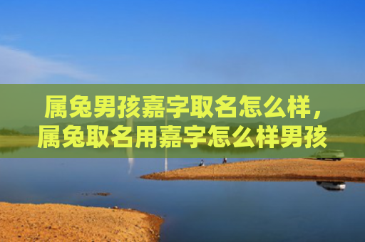 属兔男孩嘉字取名怎么样，属兔取名用嘉字怎么样男孩，属兔男孩取名用嘉字有什么含义