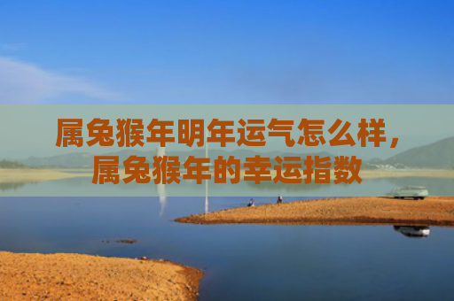 属兔猴年明年运气怎么样，属兔猴年的幸运指数