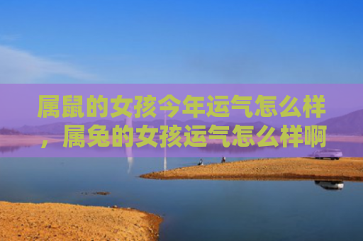 属鼠的女孩今年运气怎么样，属兔的女孩运气怎么样啊，属兔的女孩运势如何