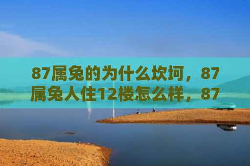 87属兔的为什么坎坷，87属兔人住12楼怎么样，87属兔人住12楼的各种优点和不足