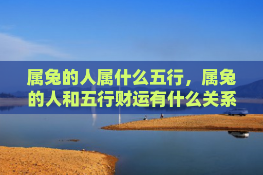 属兔的人属什么五行，属兔的人和五行财运有什么关系，属兔的人的财运如何