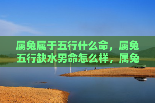 属兔属于五行什么命，属兔五行缺水男命怎么样，属兔五行缺水男命特点