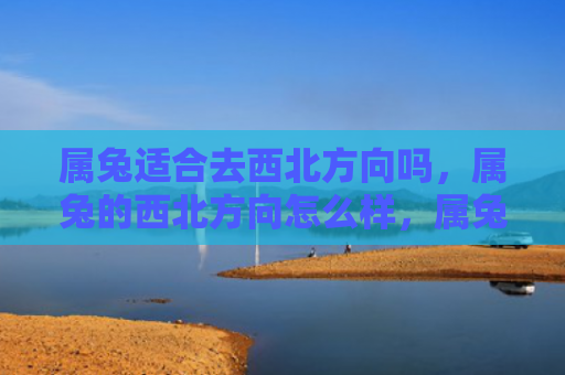 属兔适合去西北方向吗，属兔的西北方向怎么样，属兔人是否适合居住在西北方向