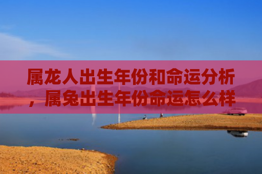 属龙人出生年份和命运分析，属兔出生年份命运怎么样啊，属兔人的命运特点