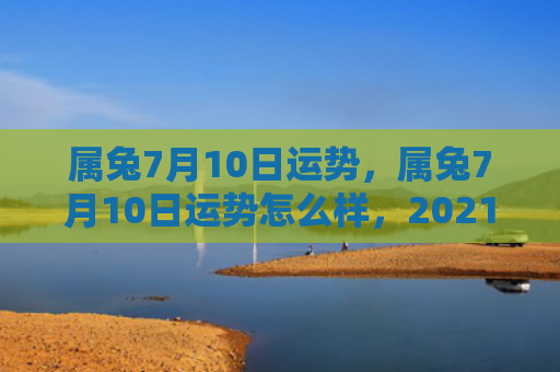 属兔7月10日运势，属兔7月10日运势怎么样，2021年7月10日属兔人运势解析
