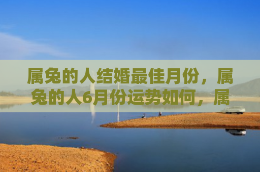 属兔的人结婚最佳月份，属兔的人6月份运势如何，属兔的人6月份要注意哪些事项