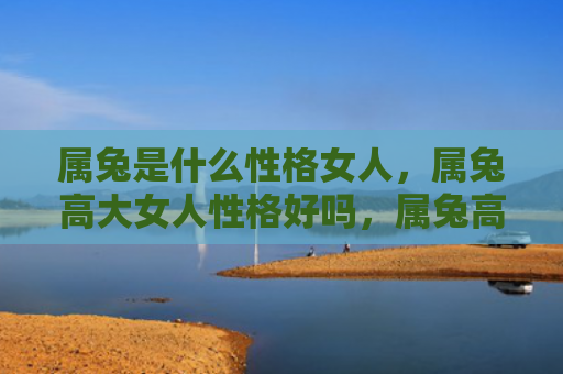 属兔是什么性格女人，属兔高大女人性格好吗，属兔高大女人的优点与缺点