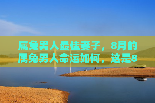属兔男人最佳妻子，8月的属兔男人命运如何，这是8月份属兔男人的命运