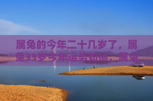属兔的今年二十几岁了，属兔33岁今年运势如何，属兔33岁的今年运势